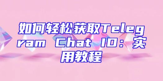 如何轻松获取Telegram Chat ID：实用教程