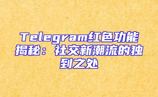 Telegram红色功能揭秘：社交新潮流的独到之处