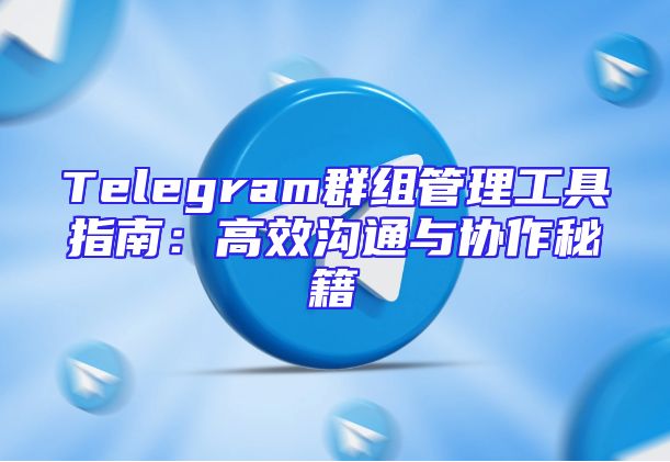 Telegram群组管理工具指南：高效沟通与协作秘籍