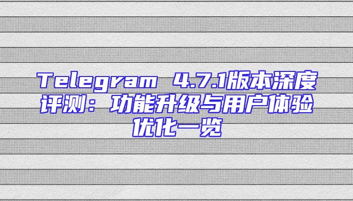 Telegram 4.7.1版本深度评测：功能升级与用户体验优化一览