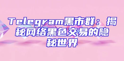 Telegram黑市群：揭秘网络黑色交易的隐秘世界
