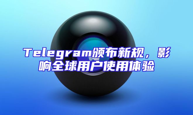 Telegram颁布新规，影响全球用户使用体验
