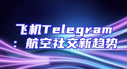 飞机Telegram：航空社交新趋势