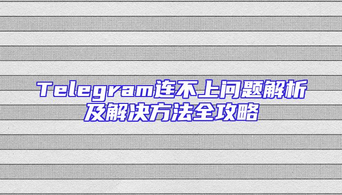 Telegram连不上问题解析及解决方法全攻略