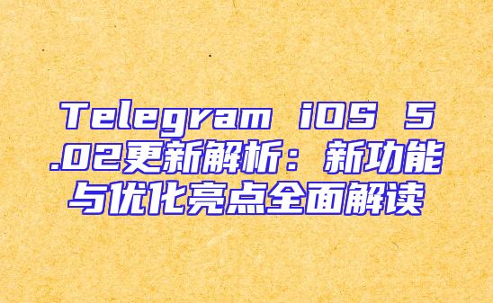 Telegram iOS 5.02更新解析：新功能与优化亮点全面解读