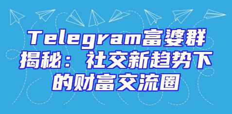 Telegram富婆群揭秘：社交新趋势下的财富交流圈