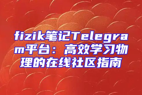 fizik笔记Telegram平台：高效学习物理的在线社区指南