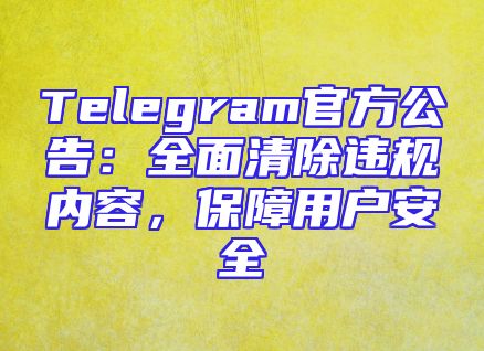 Telegram官方公告：全面清除违规内容，保障用户安全