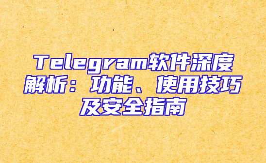 Telegram软件深度解析：功能、使用技巧及安全指南