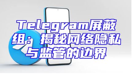 Telegram屏蔽组：揭秘网络隐私与监管的边界