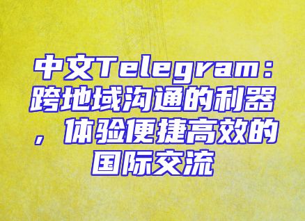 中文Telegram：跨地域沟通的利器，体验便捷高效的国际交流