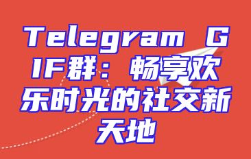 Telegram GIF群：畅享欢乐时光的社交新天地