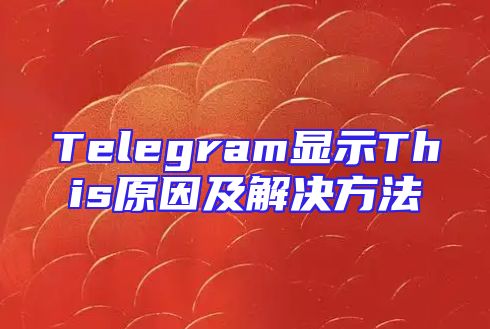 Telegram显示This原因及解决方法