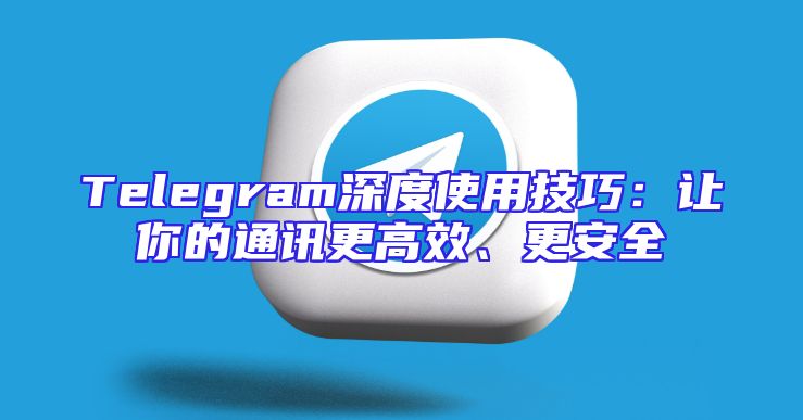 Telegram深度使用技巧：让你的通讯更高效、更安全