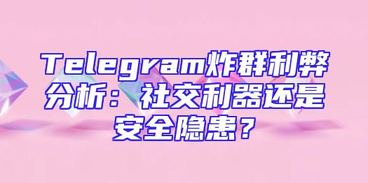 Telegram炸群利弊分析：社交利器还是安全隐患？