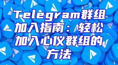 Telegram群组加入指南：轻松加入心仪群组的方法