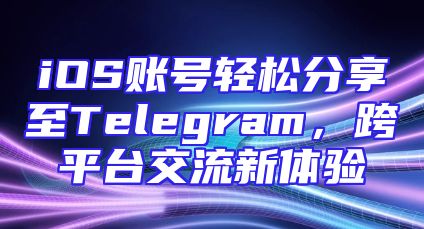 iOS账号轻松分享至Telegram，跨平台交流新体验