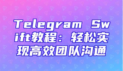 Telegram Swift教程：轻松实现高效团队沟通