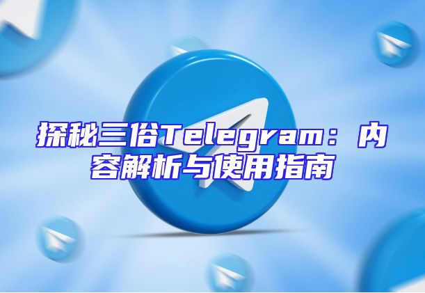 探秘三俗Telegram：内容解析与使用指南