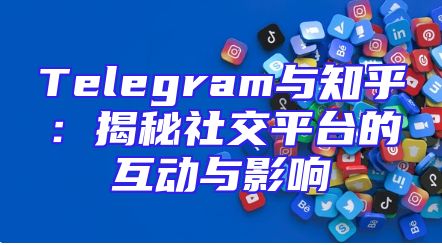 Telegram与知乎：揭秘社交平台的互动与影响