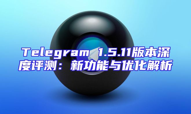 Telegram 1.5.11版本深度评测：新功能与优化解析
