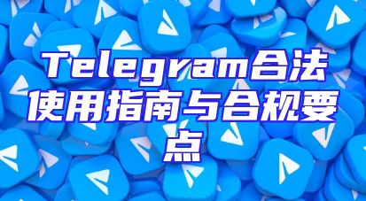 Telegram合法使用指南与合规要点