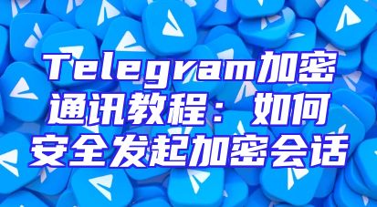 Telegram加密通讯教程：如何安全发起加密会话