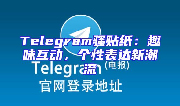 Telegram骚贴纸：趣味互动，个性表达新潮流