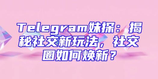Telegram妹探：揭秘社交新玩法，社交圈如何焕新？