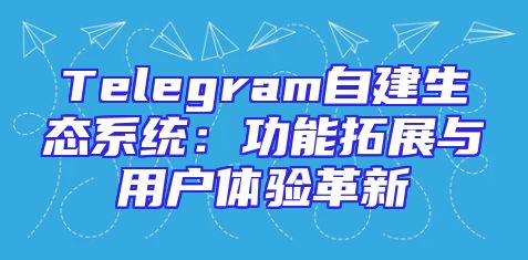 Telegram自建生态系统：功能拓展与用户体验革新