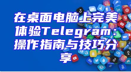在桌面电脑上完美体验Telegram：操作指南与技巧分享