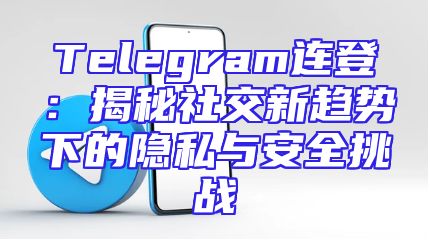 Telegram连登：揭秘社交新趋势下的隐私与安全挑战