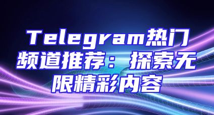 Telegram热门频道推荐：探索无限精彩内容