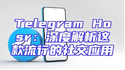 Telegram Hosr：深度解析这款流行的社交应用