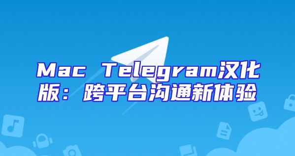 Mac Telegram汉化版：跨平台沟通新体验