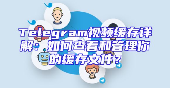 Telegram视频缓存详解：如何查看和管理你的缓存文件？
