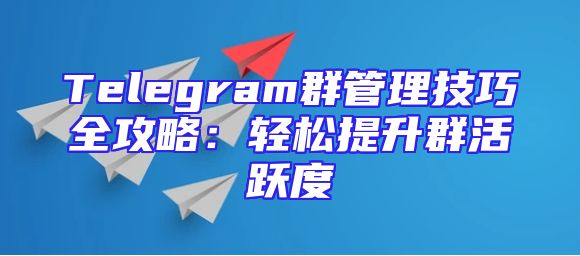 Telegram群管理技巧全攻略：轻松提升群活跃度