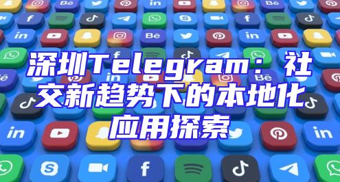 深圳Telegram：社交新趋势下的本地化应用探索