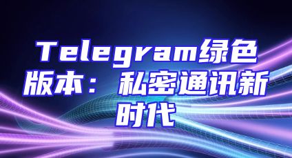 Telegram绿色版本：私密通讯新时代