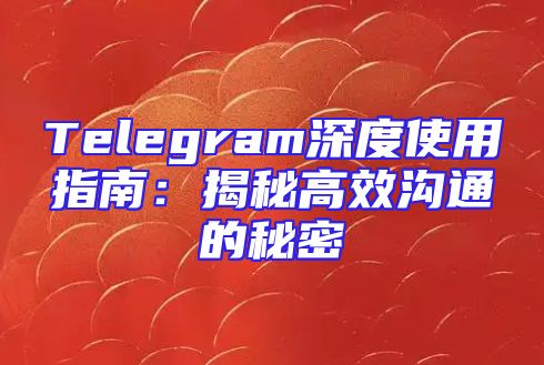 Telegram深度使用指南：揭秘高效沟通的秘密