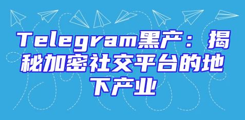Telegram黑产：揭秘加密社交平台的地下产业