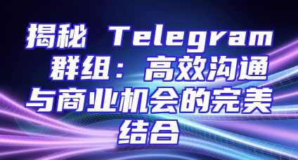 揭秘 Telegram 群组：高效沟通与商业机会的完美结合
