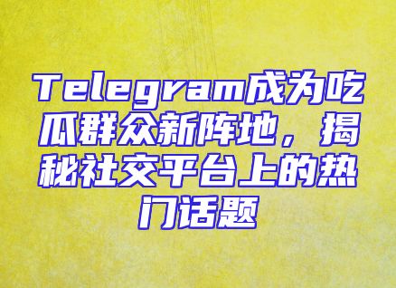 Telegram成为吃瓜群众新阵地，揭秘社交平台上的热门话题