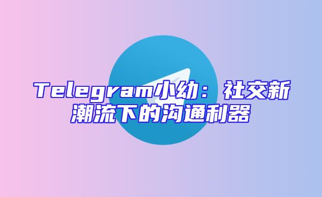 Telegram小幼：社交新潮流下的沟通利器