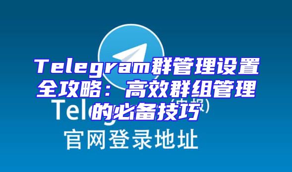 Telegram群管理设置全攻略：高效群组管理的必备技巧