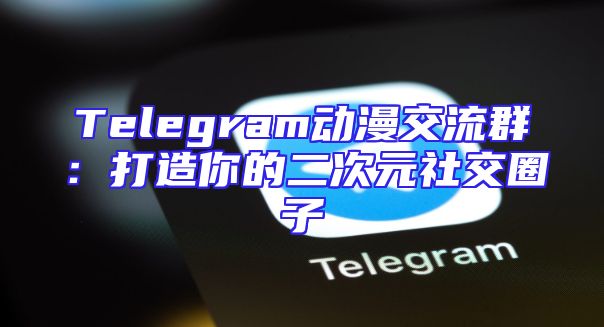 Telegram动漫交流群：打造你的二次元社交圈子