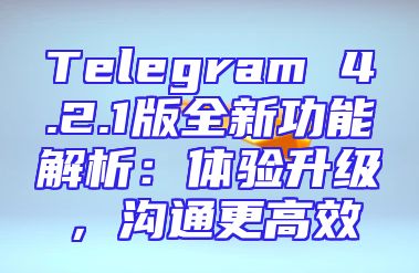 Telegram 4.2.1版全新功能解析：体验升级，沟通更高效