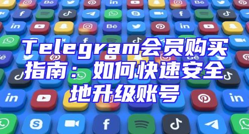 Telegram会员购买指南：如何快速安全地升级账号