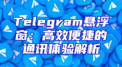 Telegram悬浮窗：高效便捷的通讯体验解析