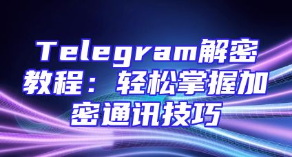 Telegram解密教程：轻松掌握加密通讯技巧